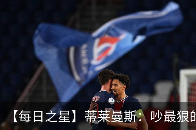 【每日之星】蒂莱曼斯：吵最狠的架进最绝的球 从内讧主角到球队英雄