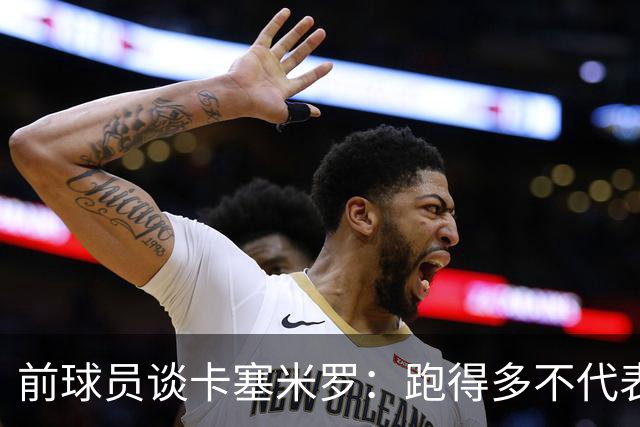 前球员谈卡塞米罗：跑得多不代表有用，关键是跑得对，而他没跑对