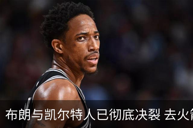 布朗与凯尔特人已彻底决裂 去火箭是首选吗？