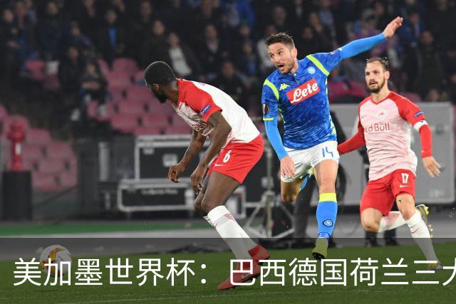 美加墨世界杯：巴西德国荷兰三大豪门将出战