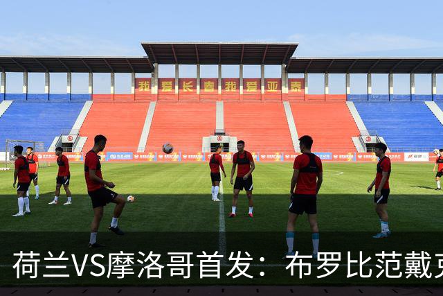 荷兰VS摩洛哥首发：布罗比范戴克先发 阿什拉夫出战
